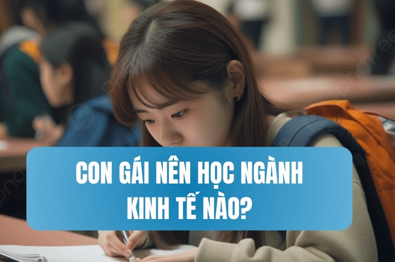 Con gái nên học ngành kinh tế nào? Top 7 ngành phù hợp, dễ xin việc và nhiều tiềm năng
